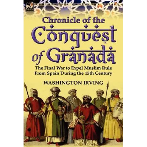 Chronicle of the Conquest of Granada: The Final War to Expel Muslim Rule from Spain During the 15th Century