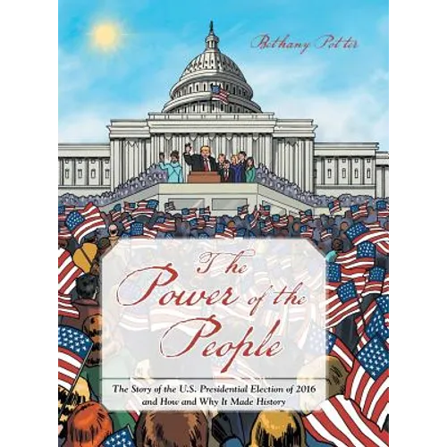 The Power of the People: The Story of the U.S. Presidential Election of 2016 and How and Why It Made History