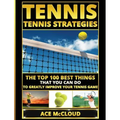 Tennis: Tennis Strategies: The Top 100 Best Things That You Can Do To Greatly Improve Your Tennis Game