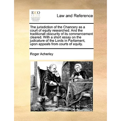 The Jurisdiction of the Chancery as a Court of Equity Researched. and the Traditionall Obscurity of Its Commencement Cleared. with a Short Essay on th