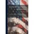 The United States Unmasked: A Search Into The Causes Of The Rise And Progress Of These States, And An Exposure Of Their Present Material And Moral Con
