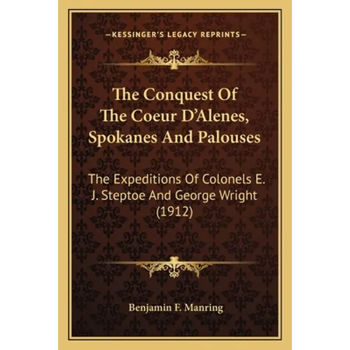 The Conquest Of The Coeur D'Alenes, Spokanes And Palouses: The Expeditions Of Colonels E. J. Steptoe And George Wright (1912)