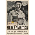 Fierce Ambition: The Life and Legend of War Correspondent Maggie Higgins