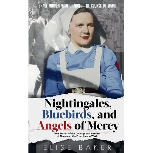 Nightingales, Bluebirds and Angels of Mercy: True Stories of the Courage and Heroism of Nurses on the Front Line in WWII