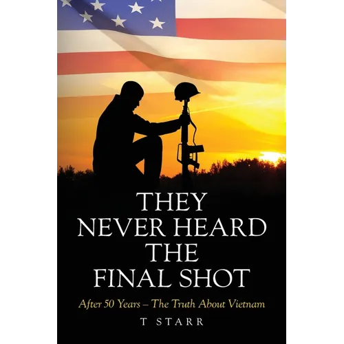They Never Heard the Final Shot: After 50 Years - The Truth About Vietnam