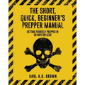 The Short, Quick, Beginner's Prepper Manual: Getting Yourself Prepped in 30 Days or Less