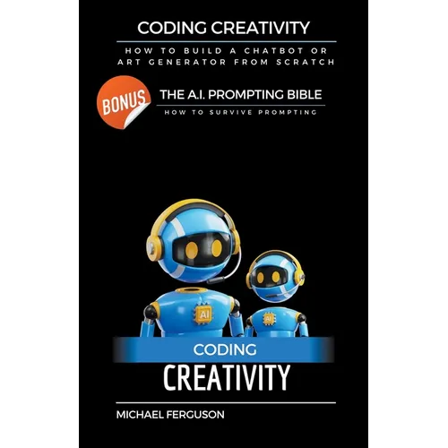 Coding Creativity - How to Build A Chatbot or Art Generator from Scratch with Bonus: The Ai Prompting Bible - Paperback