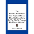 The History Of Battery A: First Regiment Rhode Island Light Artillery, In The War To Preserve The Union, 1861-1865