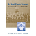 To Bind Up the Wounds: Catholic Sister Nurses in the U.S. Civil War