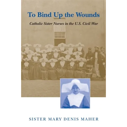 To Bind Up the Wounds: Catholic Sister Nurses in the U.S. Civil War