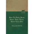 How To Feed, Rear, Strip, Trim, Train, Show Your Dog - Paperback