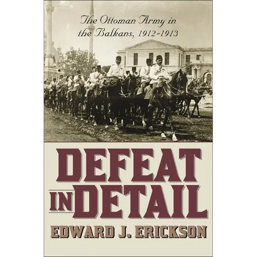 Defeat in Detail: The Ottoman Army in the Balkans, 1912-1913