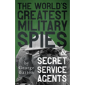 The World's Greatest Military Spies and Secret Service Agents: With the Introductory Chapter 'The Ethos of the Spy'