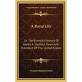 A Royal Life: Or The Eventful History Of James A. Garfield, Twentieth President Of The United States