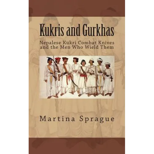 Kukris and Gurkhas: Nepalese Kukri Combat Knives and the Men Who Wield Them