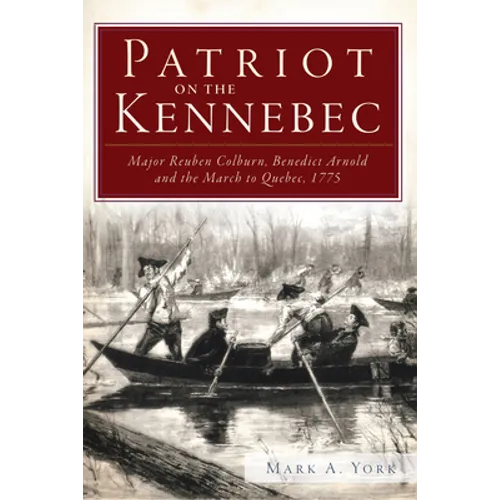 Patriot on the Kennebec: Major Reuben Colburn, Benedict Arnold and the March to Quebec, 1775