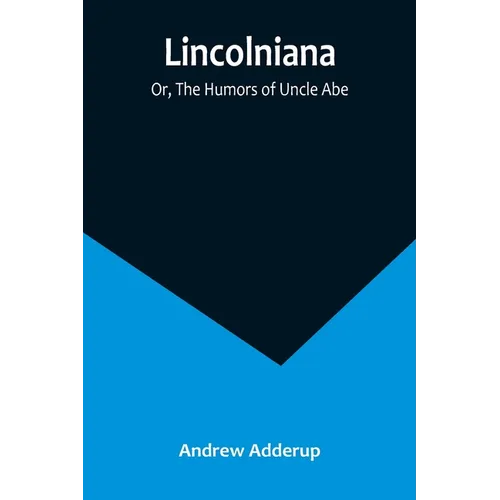 Lincolniana; Or, The Humors of Uncle Abe