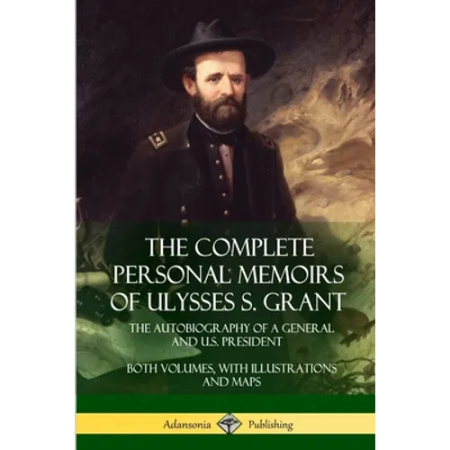 The Complete Personal Memoirs of Ulysses S. Grant: The Autobiography of a General and U.S. President - Both Volumes, with Illustrations and Maps