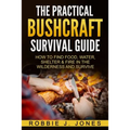 The Practical Bushcraft Survival Guide: How to Find Food, Water, Shelter & Fire In The Wilderness and Survive