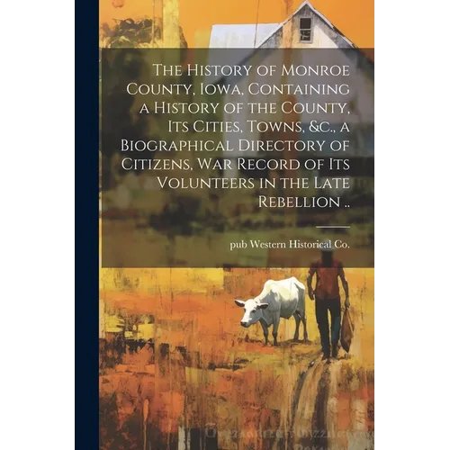 The History of Monroe County, Iowa, Containing a History of the County, its Cities, Towns, &c., a Biographical Directory of Citizens, war Record of it