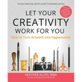 Let Your Creativity Work for You: How to Turn Artwork into Opportunity - Paperback