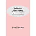 The Electoral Votes of 1876; Who Should Count Them, What Should Be Counted, and the Remedy for a Wrong Count