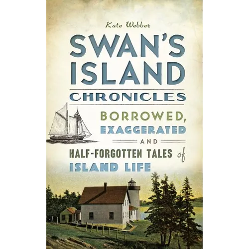 Swan's Island Chronicles: Borrowed, Exaggerated and Half-Forgotten Tales of Island Life
