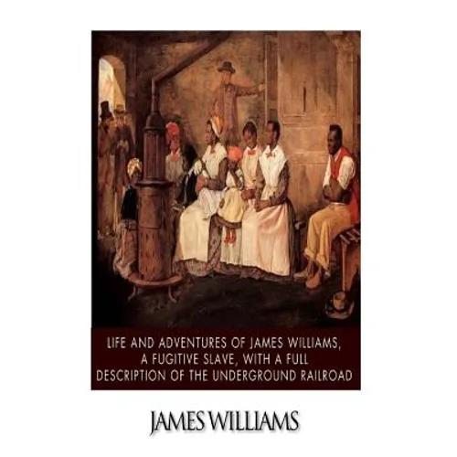Life and Adventures of James Williams, a Fugitive Slave, with a Full Description of the Underground Railroad