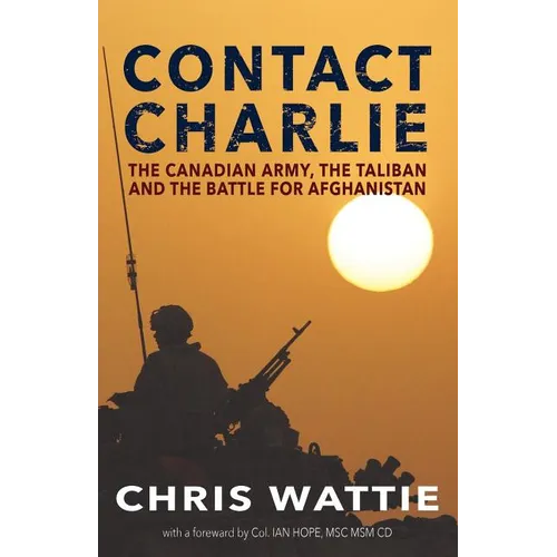 Contact Charlie: The Canadian Army, the Taliban, and the Battle for Afghanistan