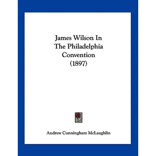 James Wilson In The Philadelphia Convention (1897)