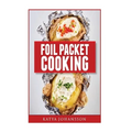 Foil Packet Cooking: Top 50 Foil Packet Recipes For Camping, Outdoor Grilling, And Ovens