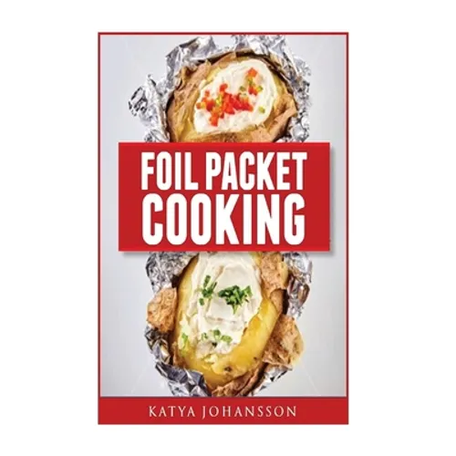 Foil Packet Cooking: Top 50 Foil Packet Recipes For Camping, Outdoor Grilling, And Ovens