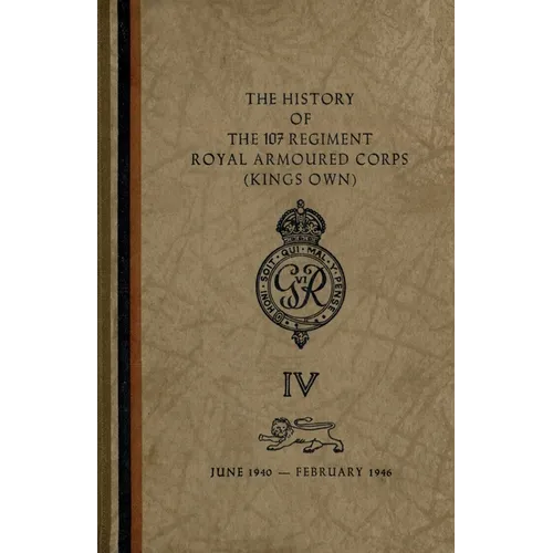 The History of The 107 Regiment Royal Armoured Corps (King's Own): June 1940-February 1946