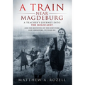 A Train Near Magdeburg: A Teacher's Journey into the Holocaust, and the reuniting of the survivors and liberators, 70 years on