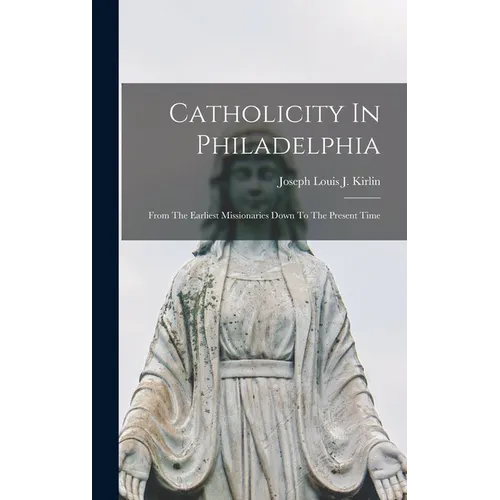 Catholicity In Philadelphia: From The Earliest Missionaries Down To The Present Time