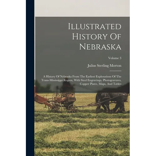 Illustrated History Of Nebraska: A History Of Nebraska From The Earliest Explorations Of The Trans-mississippi Region, With Steel Engravings, Photogra