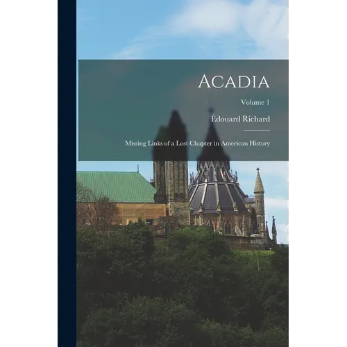 Acadia: Missing Links of a Lost Chapter in American History; Volume 1