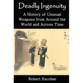 Deadly Ingenuity: A History of Unusual Weapons from around the World and across Time