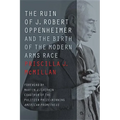 The Ruin of J. Robert Oppenheimer: And the Birth of the Modern Arms Race