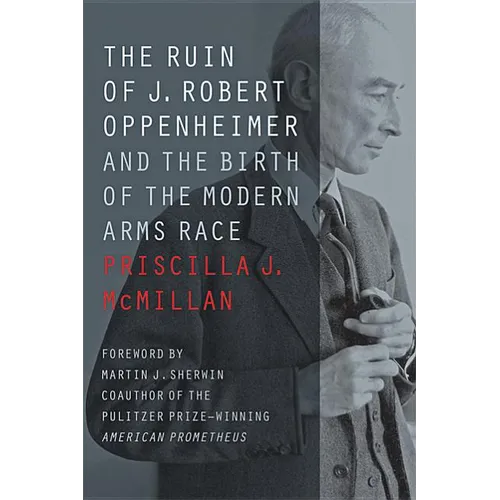 The Ruin of J. Robert Oppenheimer: And the Birth of the Modern Arms Race