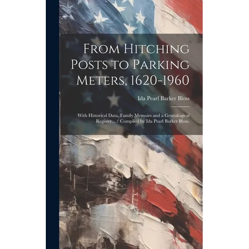 From Hitching Posts to Parking Meters, 1620-1960: With Historical Data, Family Memoirs and a Genealogical Register... / Compiled by Ida Pearl Barker B