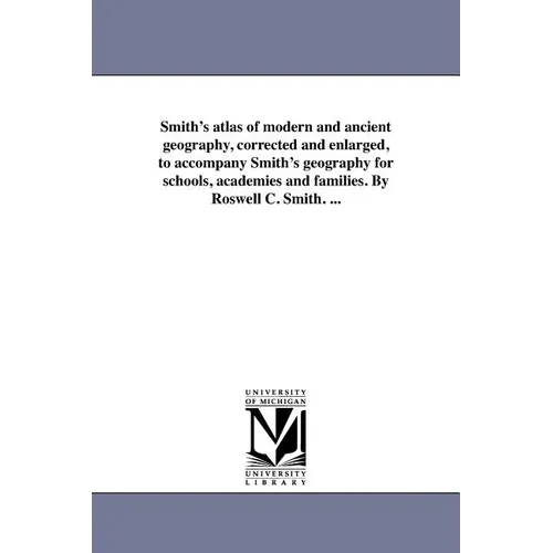 Smith's atlas of modern and ancient geography, corrected and enlarged, to accompany Smith's geography for schools, academies and families. By Roswell
