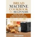 Bread Machine Cookbook for Beginners: Quick, Easy and Delicious Recipes to Baking Homemade Bread - Paperback