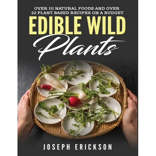 Edible Wild Plants: Over 111 Natural Foods and Over 22 Plant-Based Recipes On A Budget