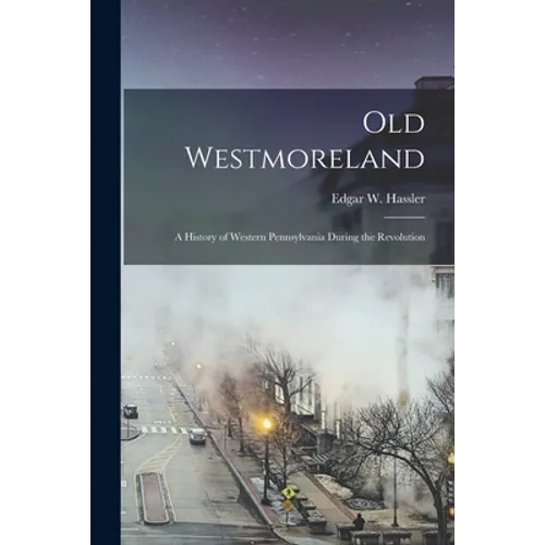 Old Westmoreland: a History of Western Pennsylvania During the Revolution