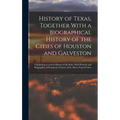 History of Texas, Together With a Biographical History of the Cities of Houston and Galveston; Containing a Concise History of the State, With Portrai