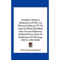 Hostilities Without Declaration of War: An Historical Abstract of the Cases in Which Hostilities Have Occurred Between Civilized Powers Prior to Decla
