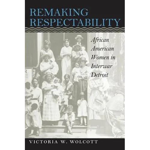 Remaking Respectability: African American Women in Interwar Detroit