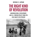 The Right Kind of Revolution: Modernization, Development, and U.S. Foreign Policy from the Cold War to the Present