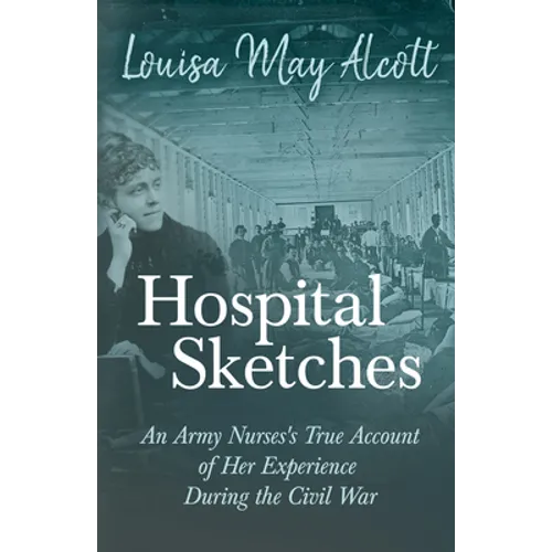 Hospital Sketches;An Army Nurses's True Account of Her Experience During the Civil War